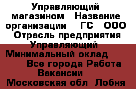 Управляющий магазином › Название организации ­ "ГС", ООО › Отрасль предприятия ­ Управляющий › Минимальный оклад ­ 35 000 - Все города Работа » Вакансии   . Московская обл.,Лобня г.